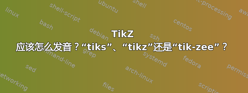 TikZ 应该怎么发音？“tiks”、“tikz”还是“tik-zee”？