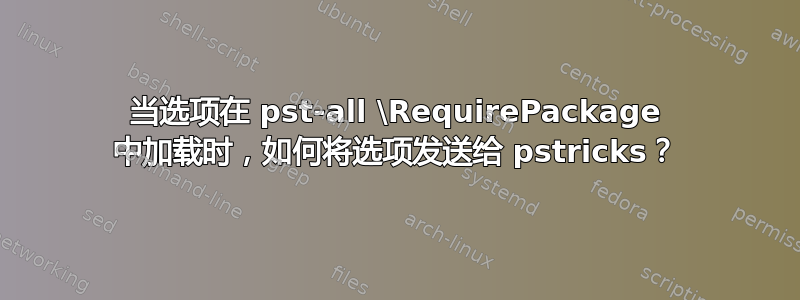 当选项在 pst-all \RequirePackage 中加载时，如何将选项发送给 pstricks？