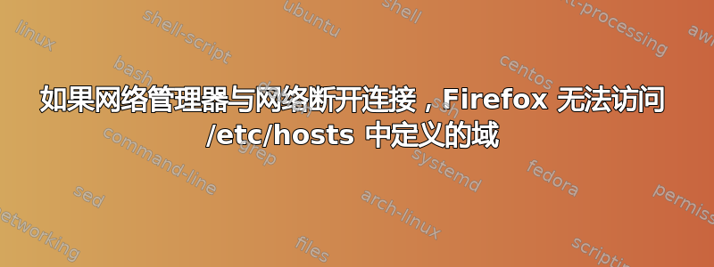 如果网络管理器与网络断开连接，Firefox 无法访问 /etc/hosts 中定义的域