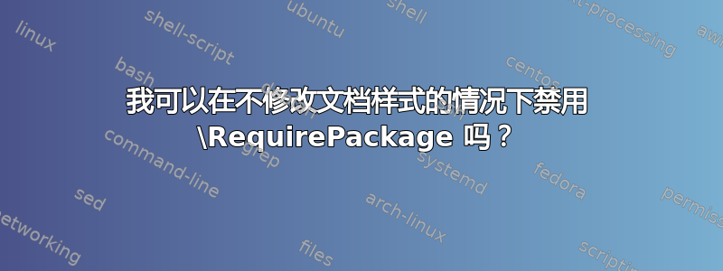 我可以在不修改文档样式的情况下禁用 \RequirePackage 吗？