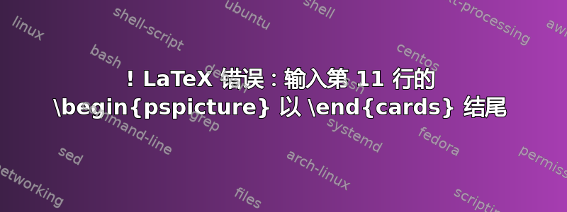 ! LaTeX 错误：输入第 11 行的 \begin{pspicture} 以 \end{cards} 结尾