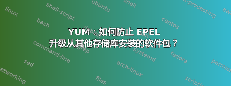 YUM：如何防止 EPEL 升级从其他存储库安装的软件包？