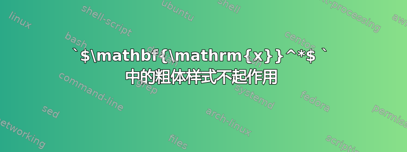 `$\mathbf{\mathrm{x}}^*$ ` 中的粗体样式不起作用