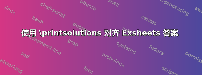 使用 \printsolutions 对齐 Exsheets 答案