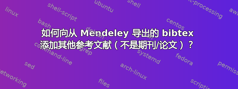 如何向从 Mendeley 导出的 bibtex 添加其他参考文献（不是期刊/论文）？