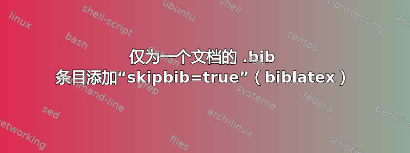 仅为一个文档的 .bib 条目添加“skipbib=true”（biblatex）