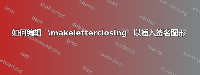 如何编辑 `\makeletterclosing` 以插入签名图形