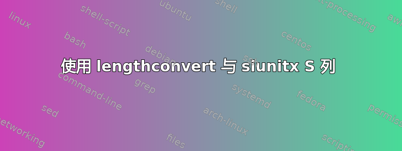 使用 lengthconvert 与 siunitx S 列