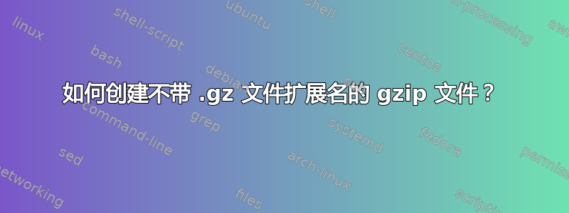 如何创建不带 .gz 文件扩展名的 gzip 文件？