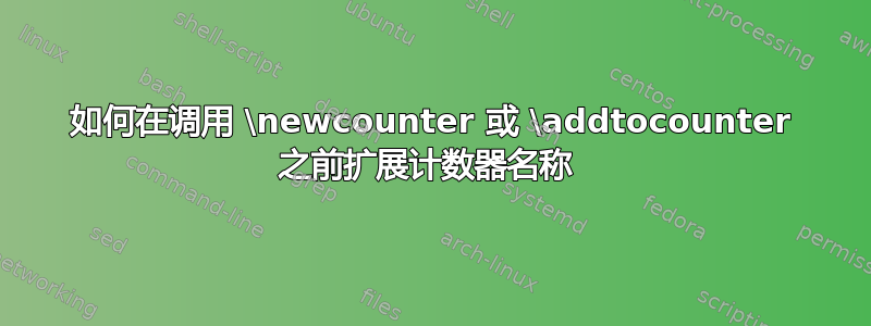 如何在调用 \newcounter 或 \addtocounter 之前扩展计数器名称 