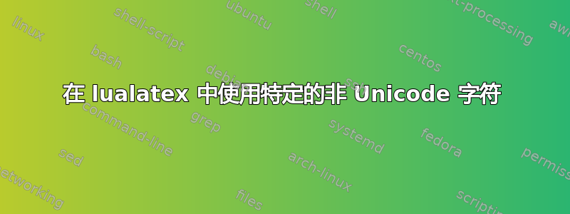 在 lualatex 中使用特定的非 Unicode 字符