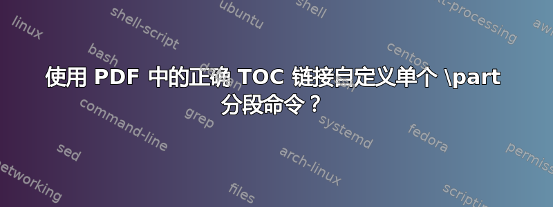 使用 PDF 中的正确 TOC 链接自定义单个 \part 分段命令？