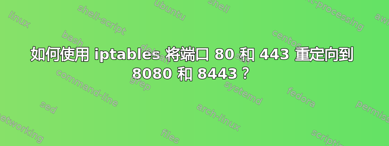 如何使用 iptables 将端口 80 和 443 重定向到 8080 和 8443？