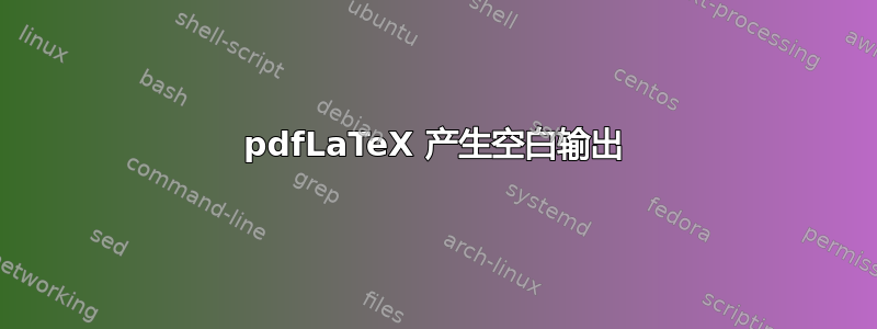 pdfLaTeX 产生空白输出