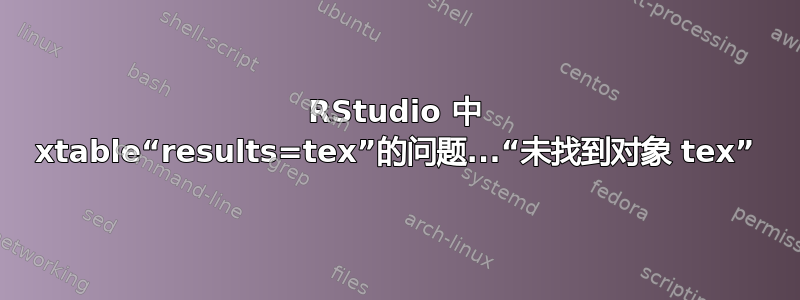 RStudio 中 xtable“results=tex”的问题...“未找到对象 tex”