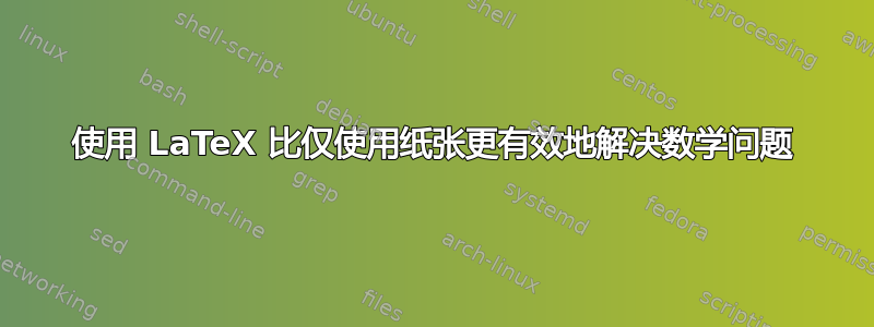 使用 LaTeX 比仅使用纸张更有效地解决数学问题