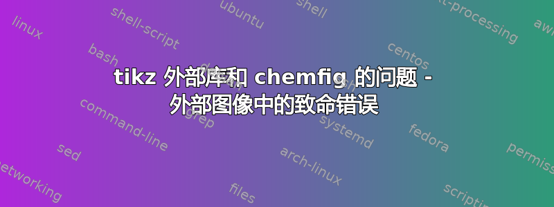 tikz 外部库和 chemfig 的问题 - 外部图像中的致命错误