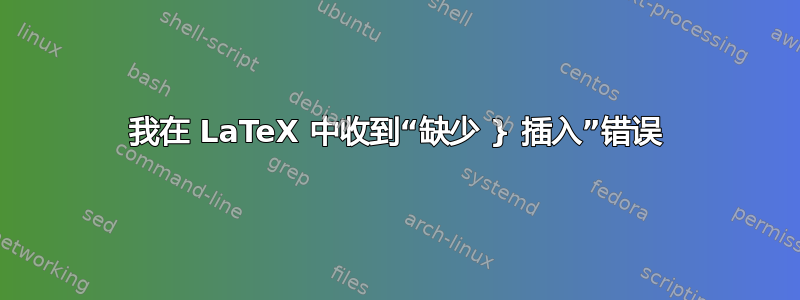 我在 LaTeX 中收到“缺少 } 插入”错误