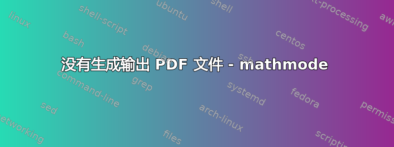 没有生成输出 PDF 文件 - mathmode