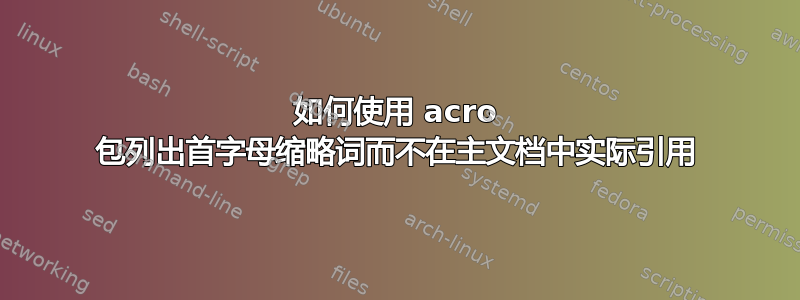 如何使用 acro 包列出首字母缩略词而不在主文档中实际引用