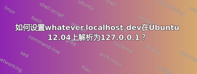 如何设置whatever.localhost.dev在Ubuntu 12.04上解析为127.0.0.1？