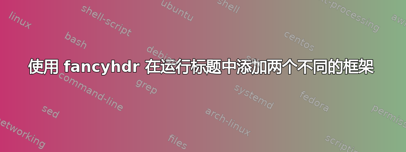 使用 fancyhdr 在运行标题中添加两个不同的框架