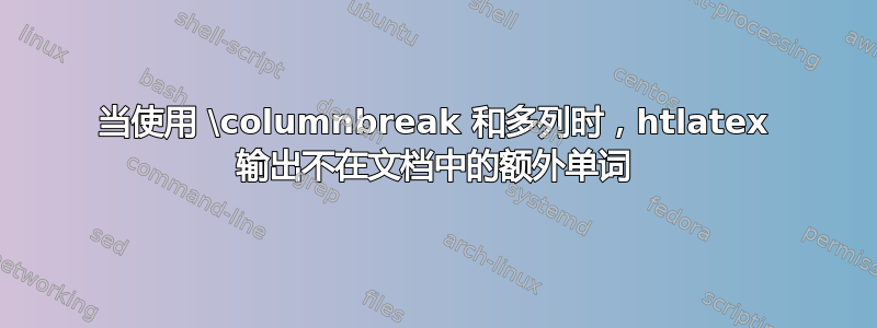 当使用 \columnbreak 和多列时，htlatex 输出不在文档中的额外单词