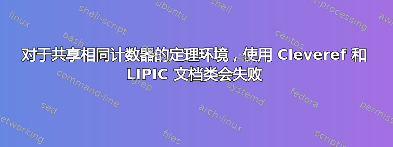 对于共享相同计数器的定理环境，使用 Cleveref 和 LIPIC 文档类会失败