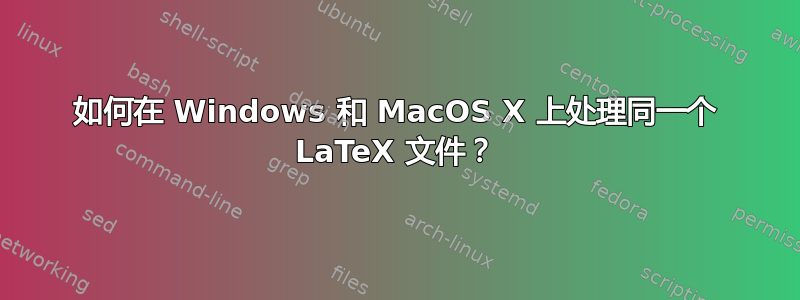 如何在 Windows 和 MacOS X 上处理同一个 LaTeX 文件？