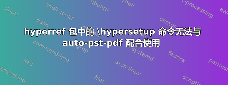 hyperref 包中的 \hypersetup 命令无法与 auto-pst-pdf 配合使用 