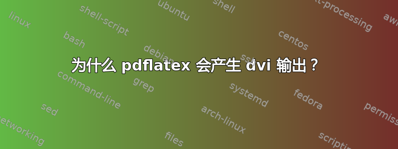 为什么 pdflatex 会产生 dvi 输出？