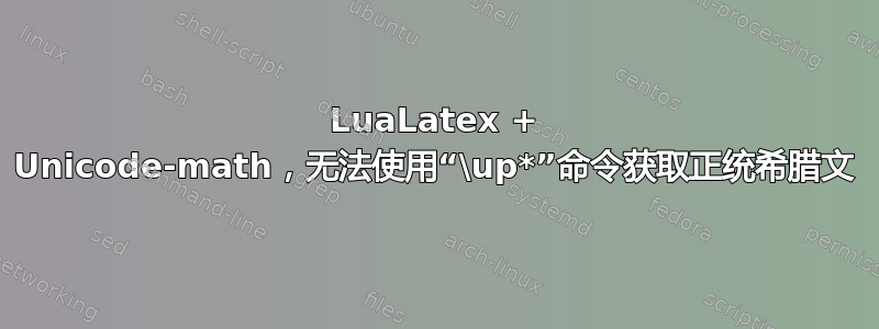 LuaLatex + Unicode-math，无法使用“\up*”命令获取正统希腊文