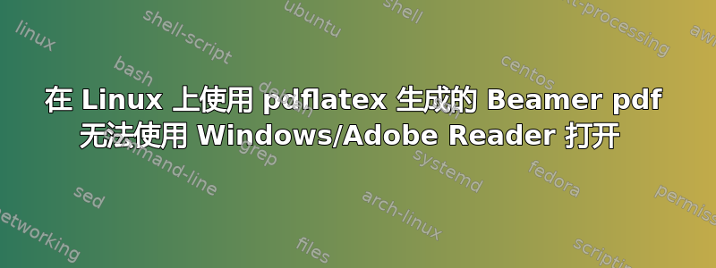 在 Linux 上使用 pdflatex 生成的 Beamer pdf 无法使用 Windows/Adobe Reader 打开 