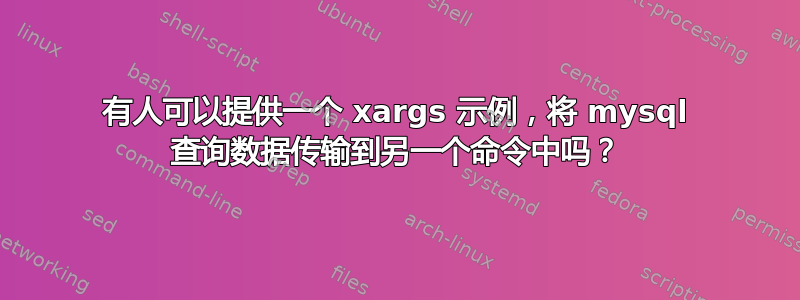 有人可以提供一个 xargs 示例，将 mysql 查询数据传输到另一个命令中吗？