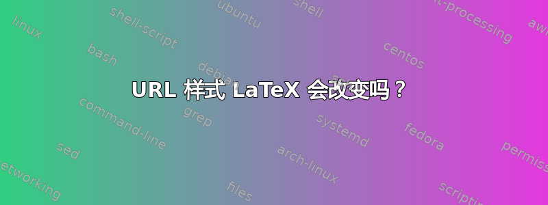 URL 样式 LaTeX 会改变吗？