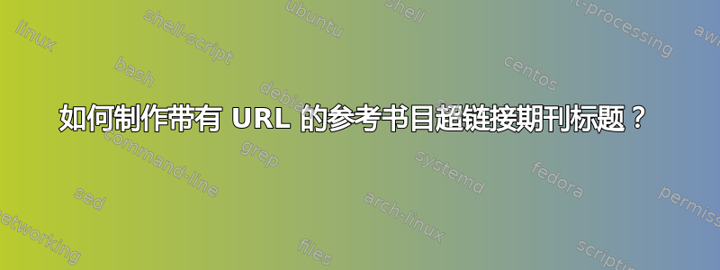 如何制作带有 URL 的参考书目超链接期刊标题？