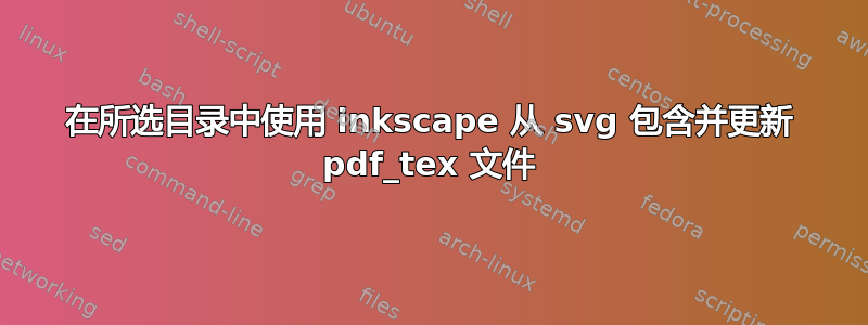 在所选目录中使用 inkscape 从 svg 包含并更新 pdf_tex 文件