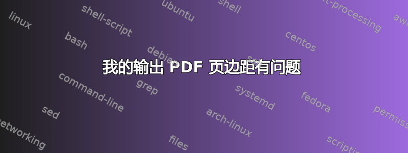 我的输出 PDF 页边距有问题