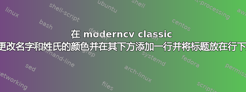 在 moderncv classic 中更改名字和姓氏的颜色并在其下方添加一行并将标题放在行下方