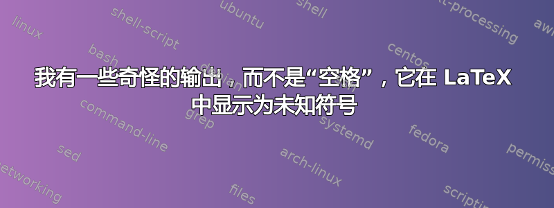 我有一些奇怪的输出，而不是“空格”，它在 LaTeX 中显示为未知符号