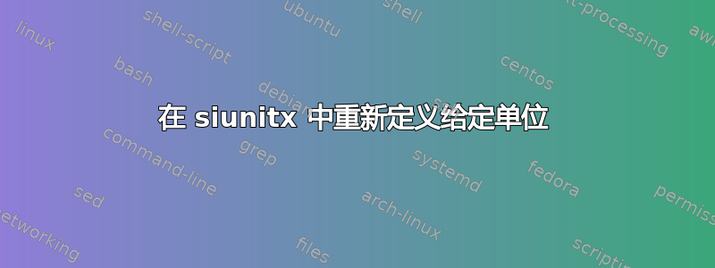 在 siunitx 中重新定义给定单位