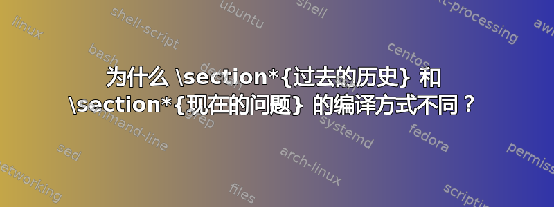 为什么 \section*{过去的历史} 和 \section*{现在的问题} 的编译方式不同？