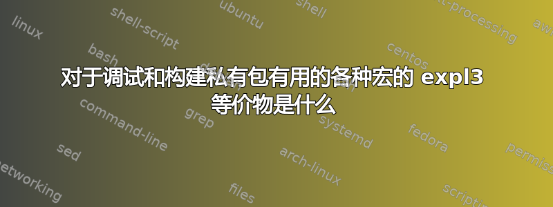 对于调试和构建私有包有用的各种宏的 expl3 等价物是什么