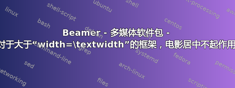 Beamer - 多媒体软件包 - 对于大于“width=\textwidth”的框架，电影居中不起作用