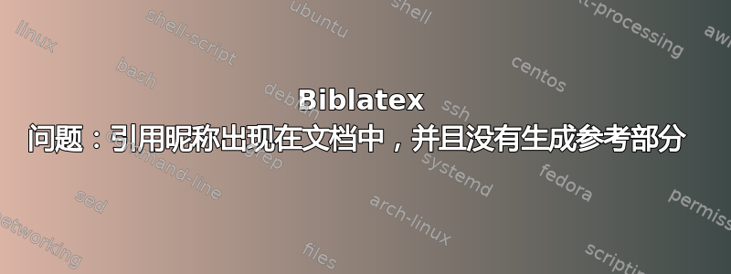 Biblatex 问题：引用昵称出现在文档中，并且没有生成参考部分 