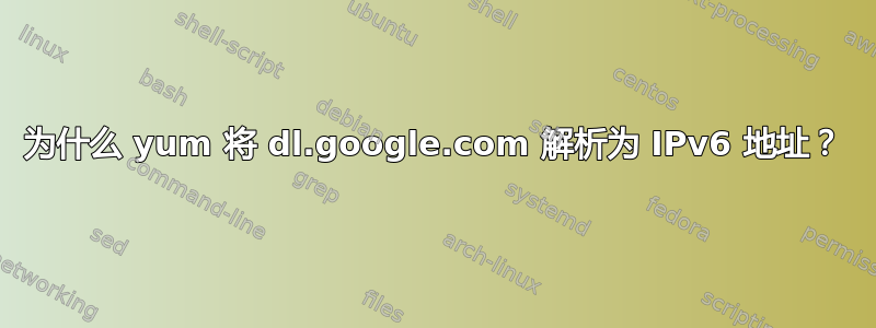 为什么 yum 将 dl.google.com 解析为 IPv6 地址？