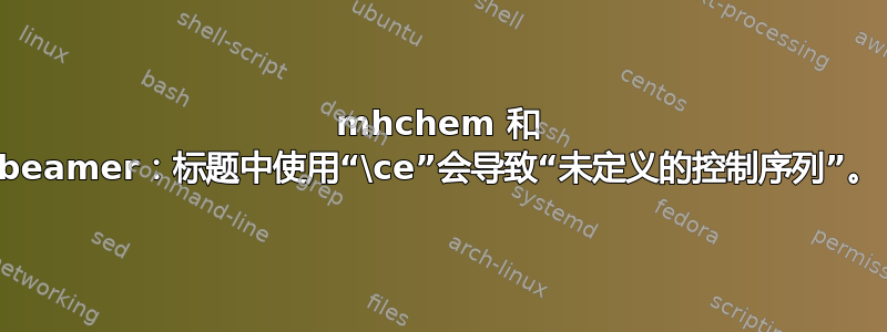 mhchem 和 beamer：标题中使用“\ce”会导致“未定义的控制序列”。