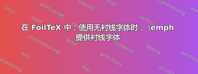 在 FoilTeX 中，使用无衬线字体时， \emph 提供衬线字体