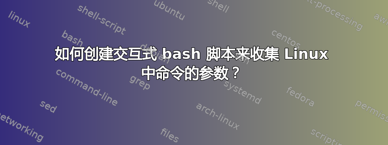 如何创建交互式 bash 脚本来收集 Linux 中命令的参数？