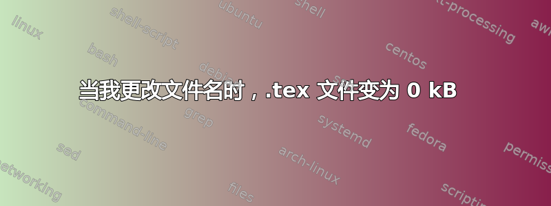 当我更改文件名时，.tex 文件变为 0 kB 